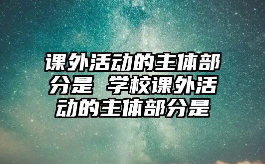 課外活動的主體部分是 學校課外活動的主體部分是