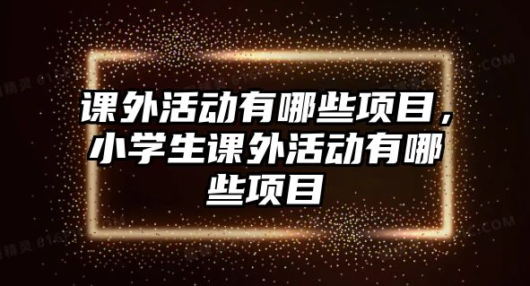 課外活動有哪些項(xiàng)目，小學(xué)生課外活動有哪些項(xiàng)目