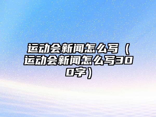 運動會新聞怎么寫（運動會新聞怎么寫300字）