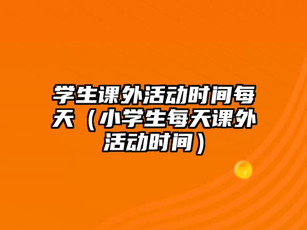 學(xué)生課外活動(dòng)時(shí)間每天（小學(xué)生每天課外活動(dòng)時(shí)間）