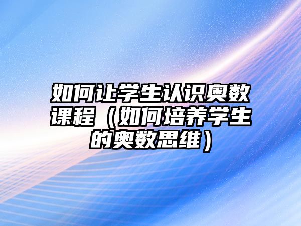 如何讓學生認識奧數課程（如何培養(yǎng)學生的奧數思維）