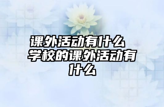 課外活動有什么 學(xué)校的課外活動有什么