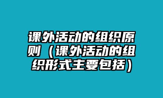 課外活動的組織原則（課外活動的組織形式主要包括）