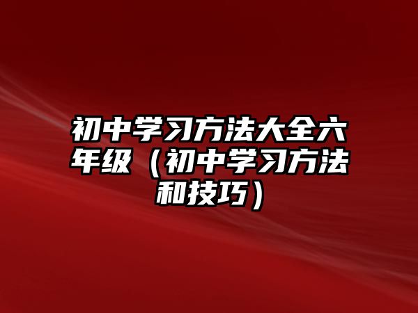 初中學習方法大全六年級（初中學習方法和技巧）