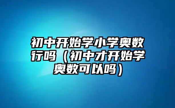 初中開始學小學奧數(shù)行嗎（初中才開始學奧數(shù)可以嗎）