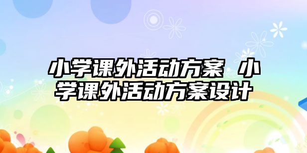 小學(xué)課外活動方案 小學(xué)課外活動方案設(shè)計