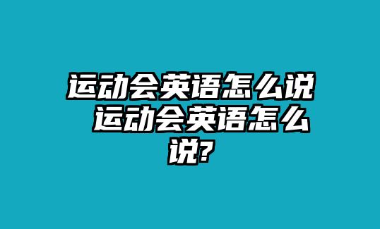 運動會英語怎么說 運動會英語怎么說?