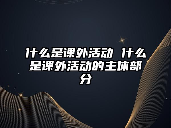 什么是課外活動 什么是課外活動的主體部分