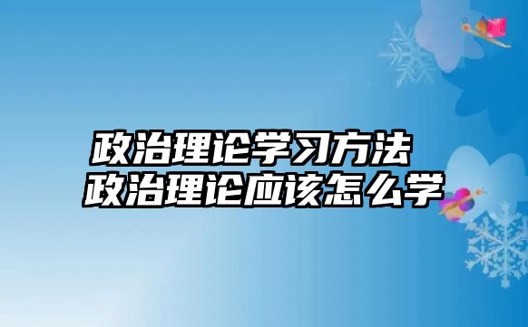 政治理論學習方法 政治理論應該怎么學