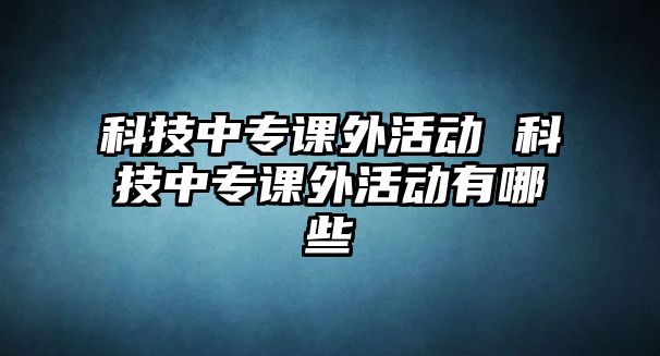 科技中專課外活動 科技中專課外活動有哪些