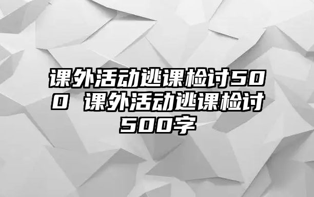 課外活動逃課檢討500 課外活動逃課檢討500字