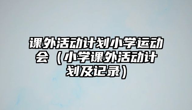 課外活動計劃小學運動會（小學課外活動計劃及記錄）