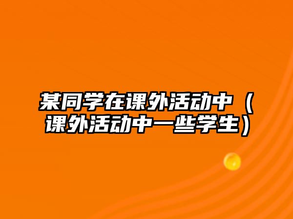 某同學(xué)在課外活動中（課外活動中一些學(xué)生）