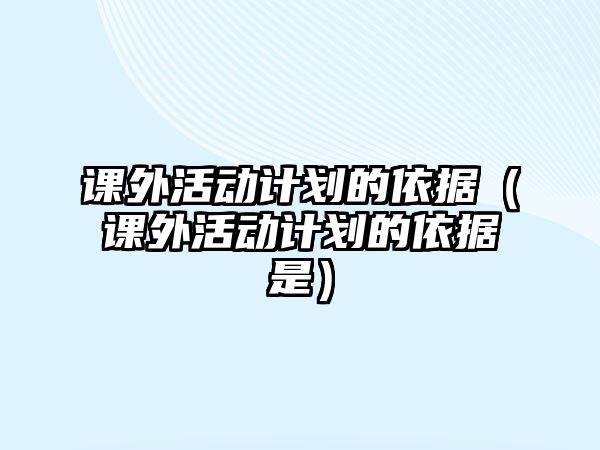 課外活動計劃的依據(jù)（課外活動計劃的依據(jù)是）