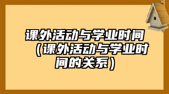 課外活動(dòng)與學(xué)業(yè)時(shí)間（課外活動(dòng)與學(xué)業(yè)時(shí)間的關(guān)系）