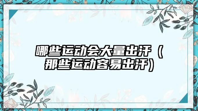 哪些運(yùn)動(dòng)會(huì)大量出汗（那些運(yùn)動(dòng)容易出汗）