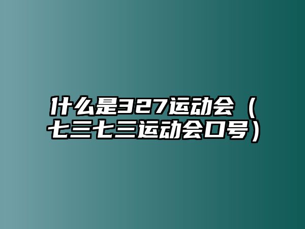 什么是327運動會（七三七三運動會口號）