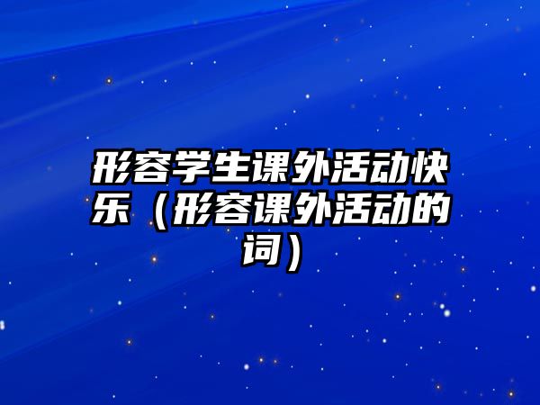 形容學(xué)生課外活動快樂（形容課外活動的詞）