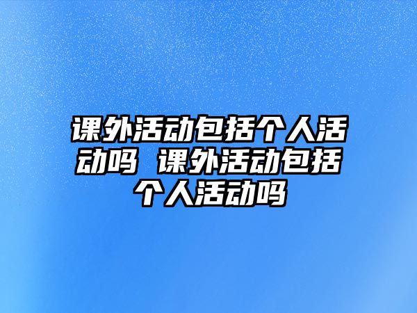 課外活動包括個人活動嗎 課外活動包括個人活動嗎