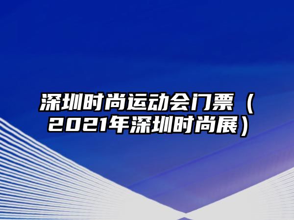 深圳時尚運(yùn)動會門票（2021年深圳時尚展）