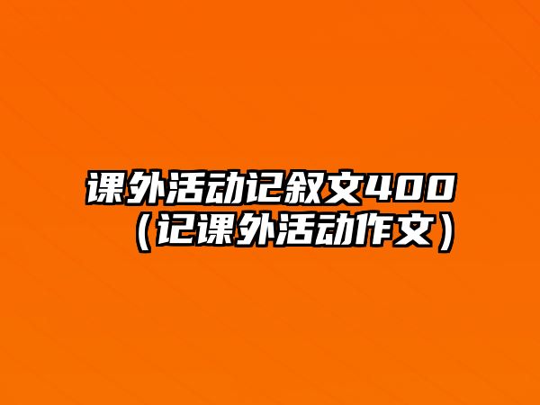 課外活動(dòng)記敘文400（記課外活動(dòng)作文）