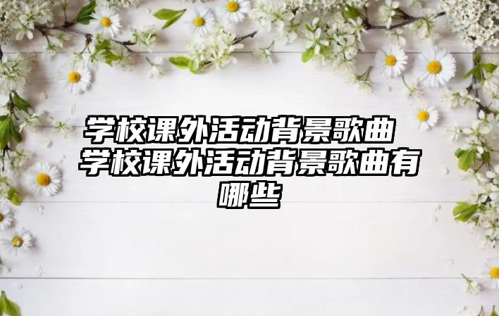 學(xué)校課外活動(dòng)背景歌曲 學(xué)校課外活動(dòng)背景歌曲有哪些