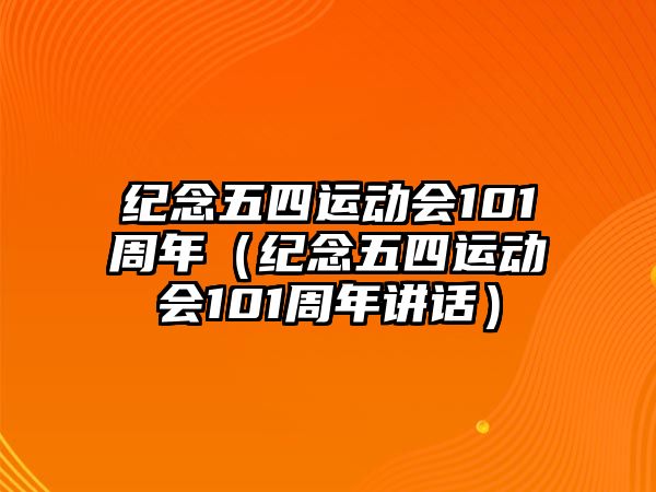 紀(jì)念五四運動會101周年（紀(jì)念五四運動會101周年講話）