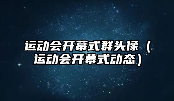 運動會開幕式群頭像（運動會開幕式動態(tài)）