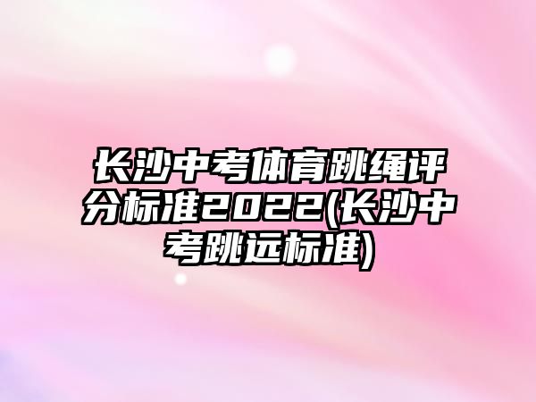 長沙中考體育跳繩評(píng)分標(biāo)準(zhǔn)2022(長沙中考跳遠(yuǎn)標(biāo)準(zhǔn))