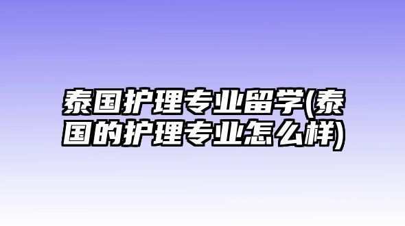 泰國(guó)護(hù)理專業(yè)留學(xué)(泰國(guó)的護(hù)理專業(yè)怎么樣)