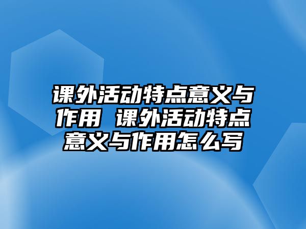 課外活動特點(diǎn)意義與作用 課外活動特點(diǎn)意義與作用怎么寫