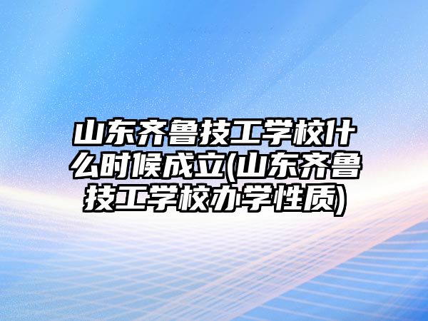 山東齊魯技工學(xué)校什么時(shí)候成立(山東齊魯技工學(xué)校辦學(xué)性質(zhì))