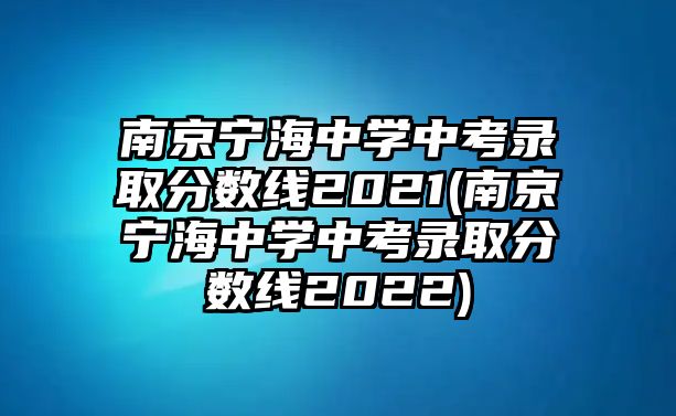 南京寧海中學(xué)中考錄取分?jǐn)?shù)線2021(南京寧海中學(xué)中考錄取分?jǐn)?shù)線2022)