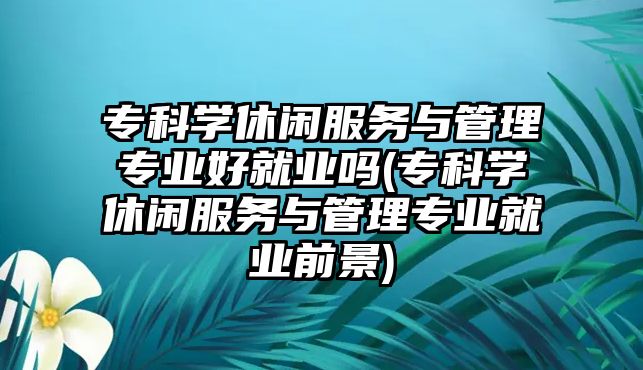 ?？茖W休閑服務(wù)與管理專業(yè)好就業(yè)嗎(?？茖W休閑服務(wù)與管理專業(yè)就業(yè)前景)