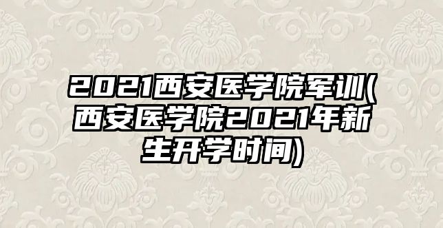 2021西安醫(yī)學(xué)院軍訓(xùn)(西安醫(yī)學(xué)院2021年新生開學(xué)時間)