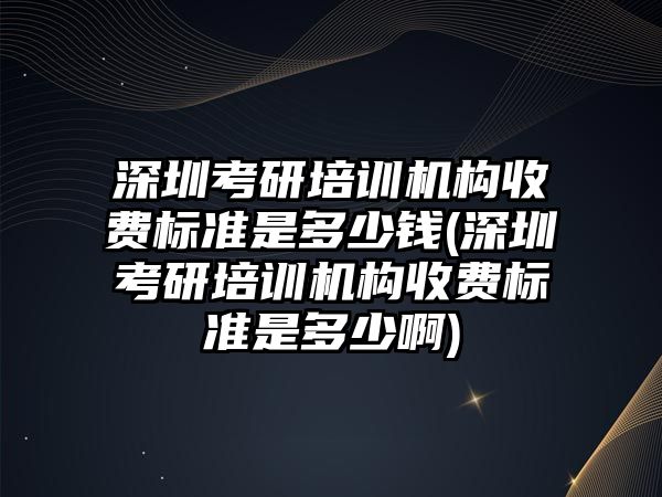 深圳考研培訓(xùn)機(jī)構(gòu)收費(fèi)標(biāo)準(zhǔn)是多少錢(深圳考研培訓(xùn)機(jī)構(gòu)收費(fèi)標(biāo)準(zhǔn)是多少啊)