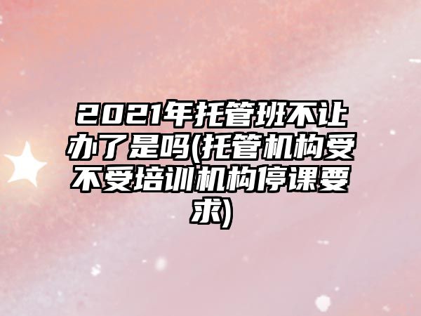 2021年托管班不讓辦了是嗎(托管機(jī)構(gòu)受不受培訓(xùn)機(jī)構(gòu)停課要求)