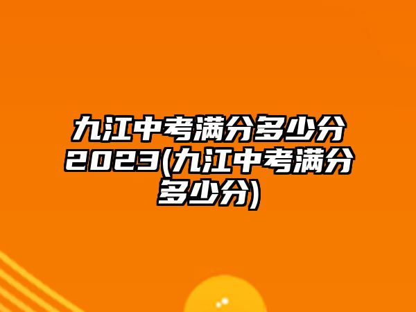 九江中考滿分多少分2023(九江中考滿分多少分)