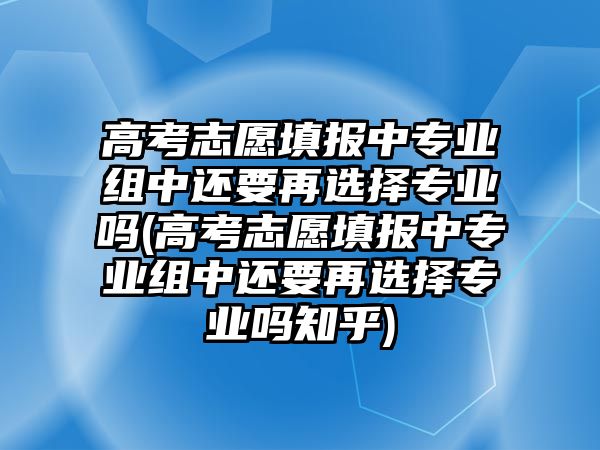 高考志愿填報中專業(yè)組中還要再選擇專業(yè)嗎(高考志愿填報中專業(yè)組中還要再選擇專業(yè)嗎知乎)