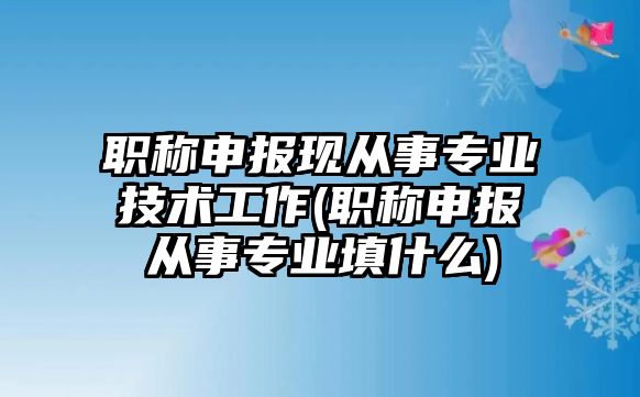 職稱(chēng)申報(bào)現(xiàn)從事專(zhuān)業(yè)技術(shù)工作(職稱(chēng)申報(bào)從事專(zhuān)業(yè)填什么)