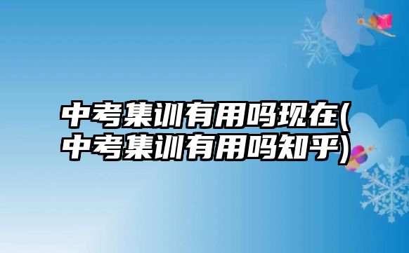 中考集訓(xùn)有用嗎現(xiàn)在(中考集訓(xùn)有用嗎知乎)