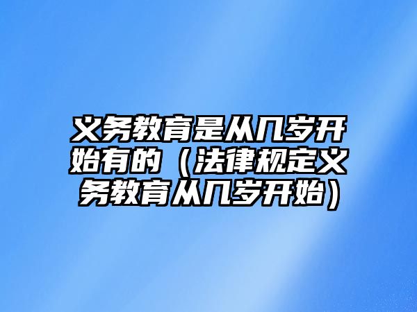 義務(wù)教育是從幾歲開始有的（法律規(guī)定義務(wù)教育從幾歲開始）