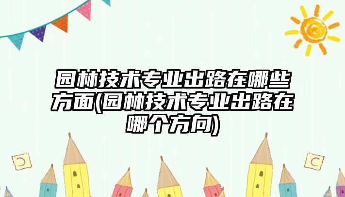 園林技術(shù)專業(yè)出路在哪些方面(園林技術(shù)專業(yè)出路在哪個(gè)方向)