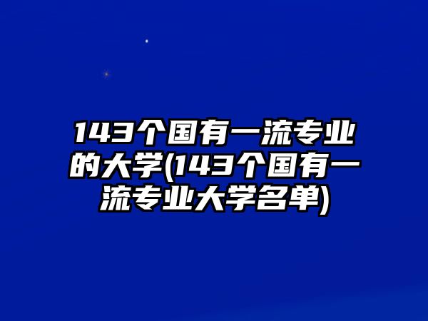 143個國有一流專業(yè)的大學(xué)(143個國有一流專業(yè)大學(xué)名單)