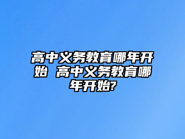 高中義務(wù)教育哪年開(kāi)始 高中義務(wù)教育哪年開(kāi)始?