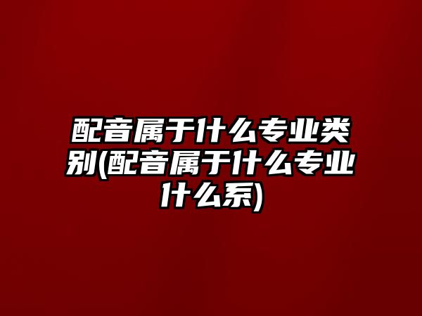 配音屬于什么專業(yè)類別(配音屬于什么專業(yè)什么系)