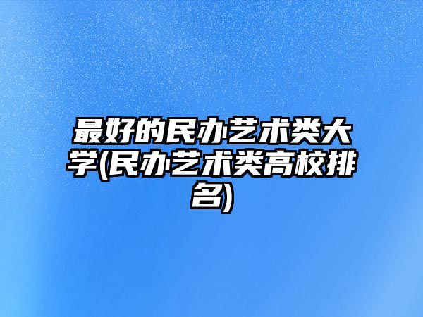 最好的民辦藝術類大學(民辦藝術類高校排名)