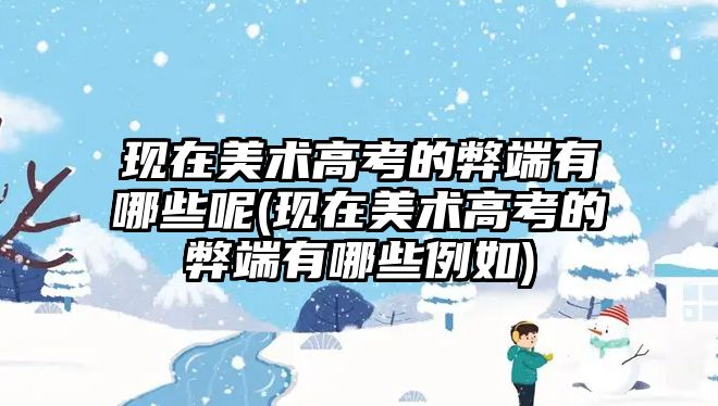 現(xiàn)在美術高考的弊端有哪些呢(現(xiàn)在美術高考的弊端有哪些例如)