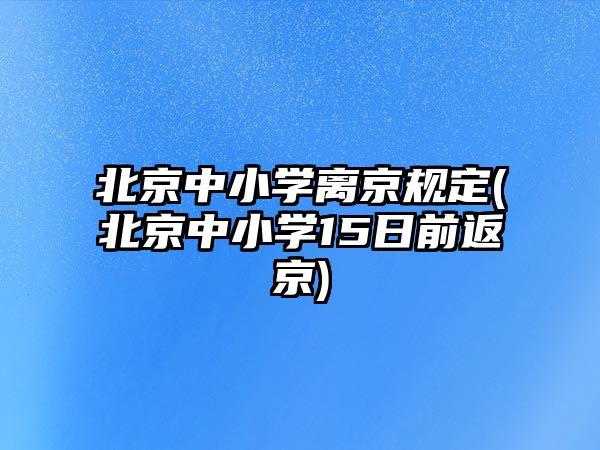 北京中小學離京規(guī)定(北京中小學15日前返京)