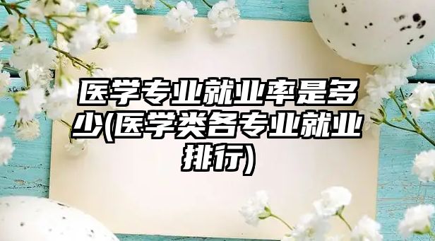 醫(yī)學(xué)專業(yè)就業(yè)率是多少(醫(yī)學(xué)類各專業(yè)就業(yè)排行)